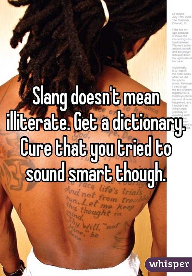 Slang doesn't mean illiterate. Get a dictionary. Cure that you tried to sound smart though. 