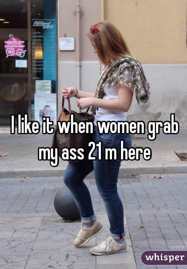 I like it when women grab my ass 21 m here 