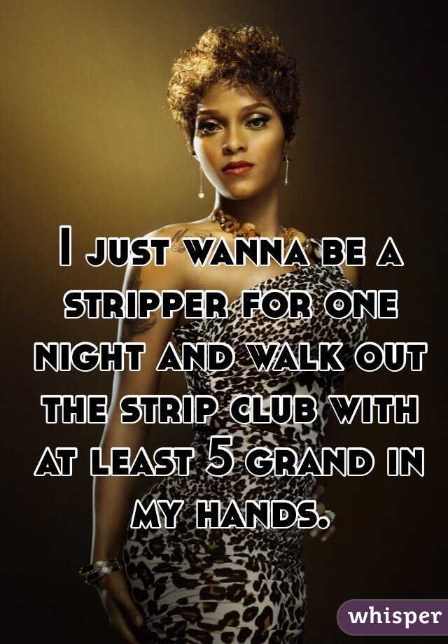 I just wanna be a stripper for one night and walk out the strip club with at least 5 grand in my hands. 