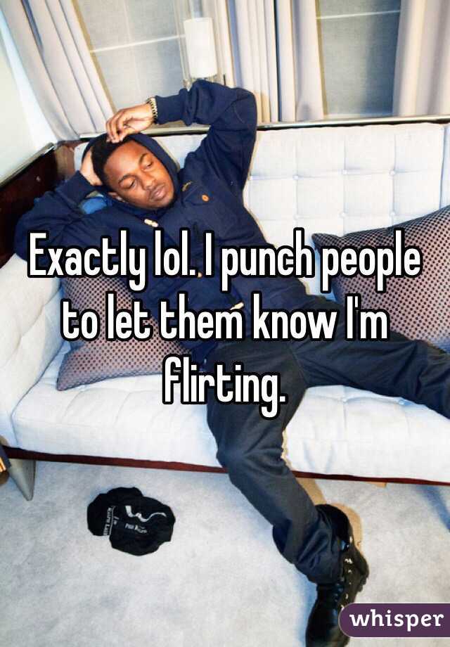 Exactly lol. I punch people to let them know I'm flirting.