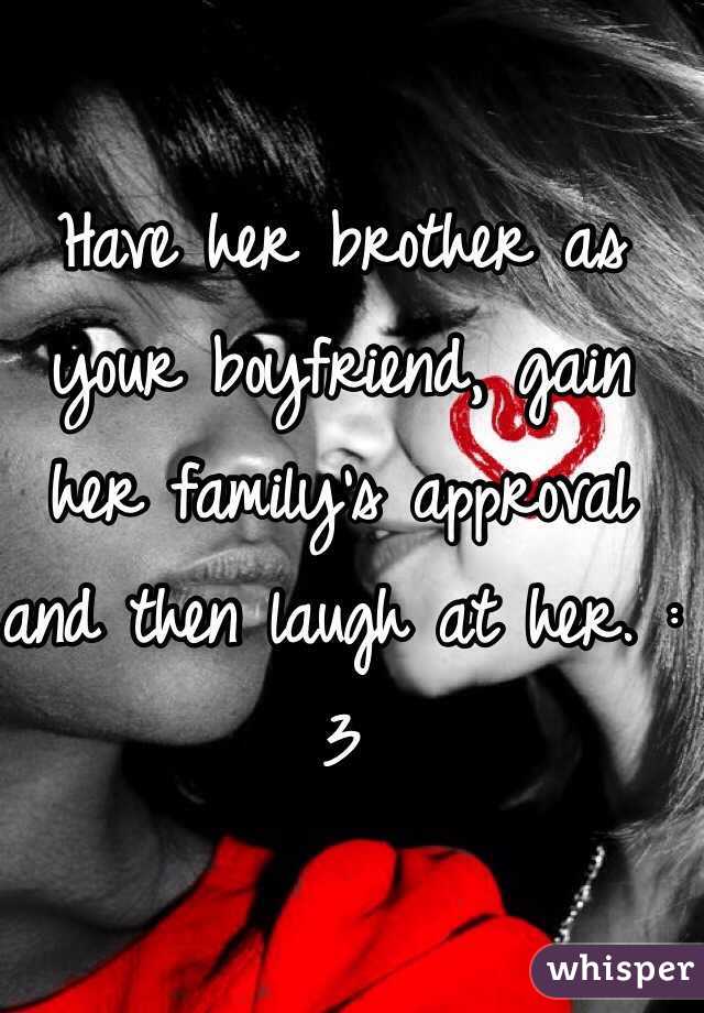 Have her brother as your boyfriend, gain her family's approval and then laugh at her. :3