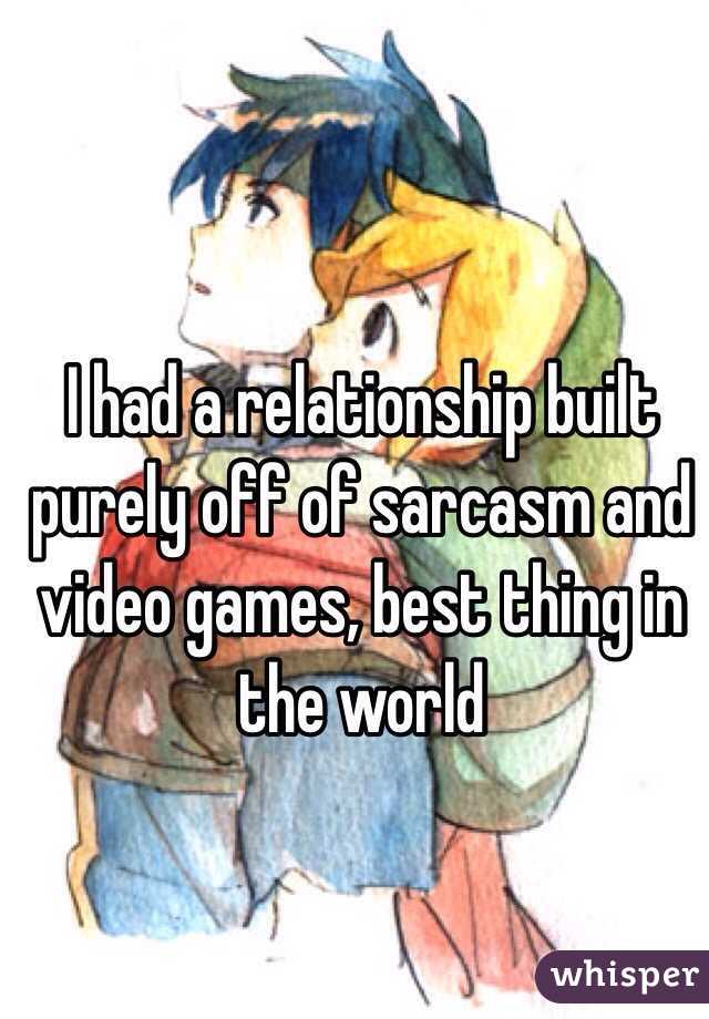 I had a relationship built purely off of sarcasm and video games, best thing in the world