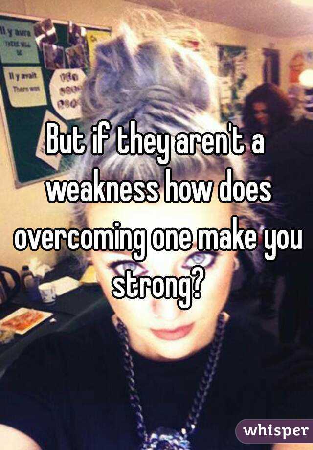 But if they aren't a weakness how does overcoming one make you strong?
