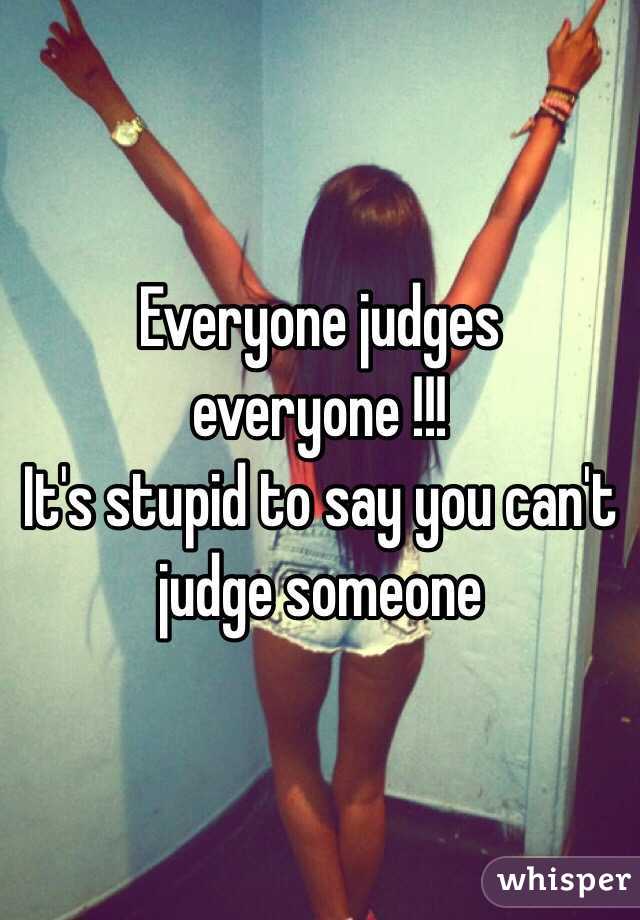 Everyone judges everyone !!!
It's stupid to say you can't judge someone 