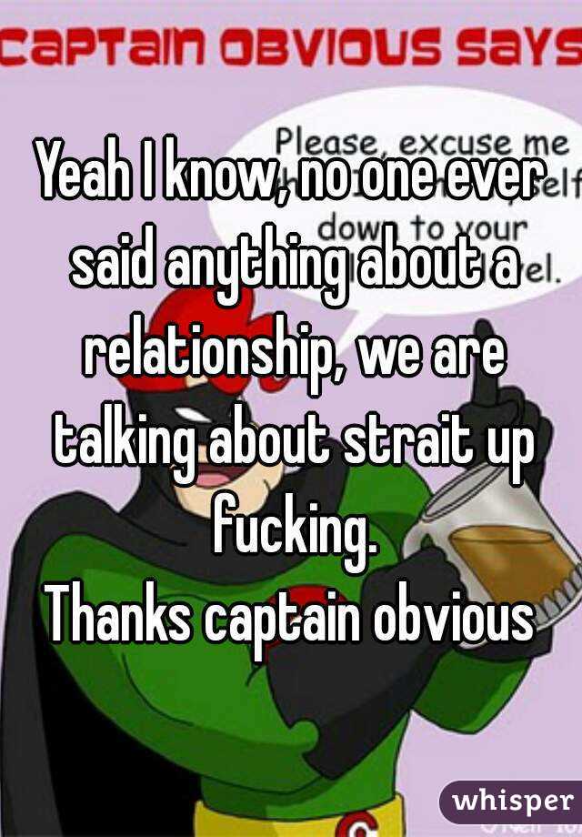 Yeah I know, no one ever said anything about a relationship, we are talking about strait up fucking.
Thanks captain obvious