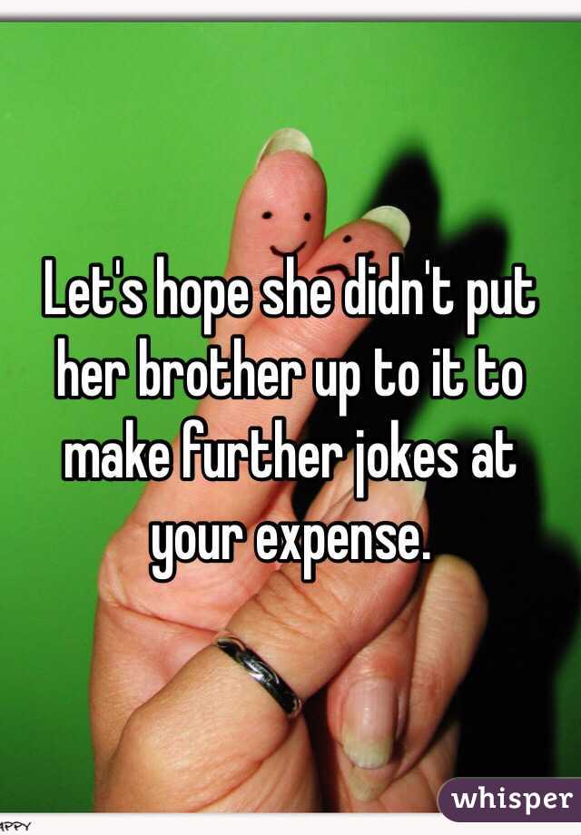 Let's hope she didn't put her brother up to it to make further jokes at your expense. 