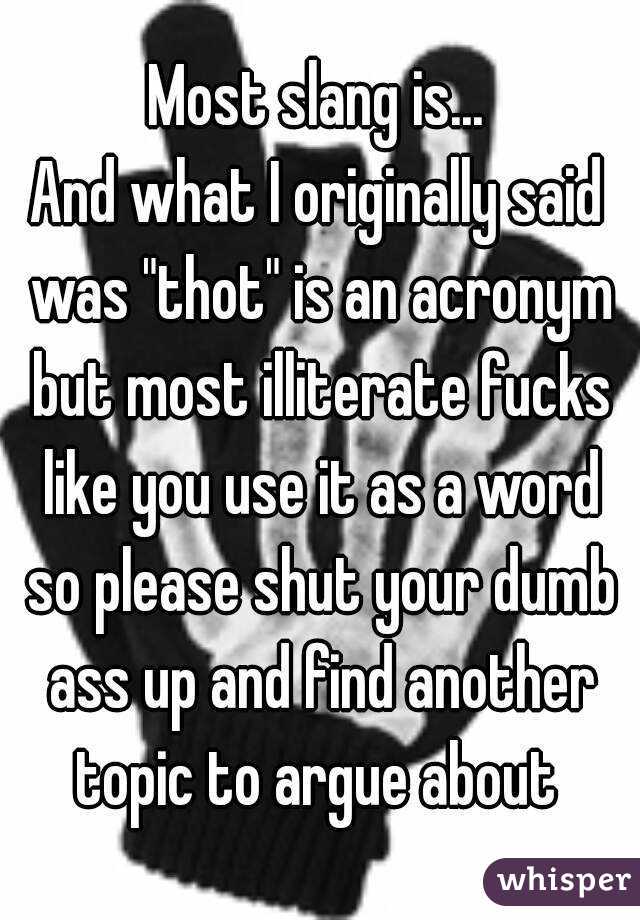 Most slang is...
And what I originally said was "thot" is an acronym but most illiterate fucks like you use it as a word so please shut your dumb ass up and find another topic to argue about 