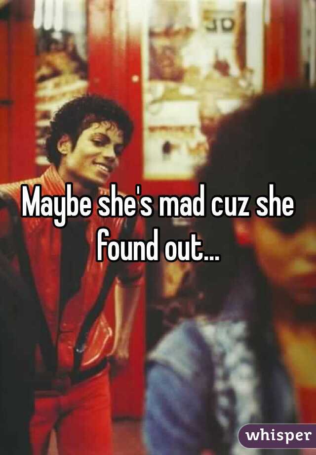 Maybe she's mad cuz she found out...