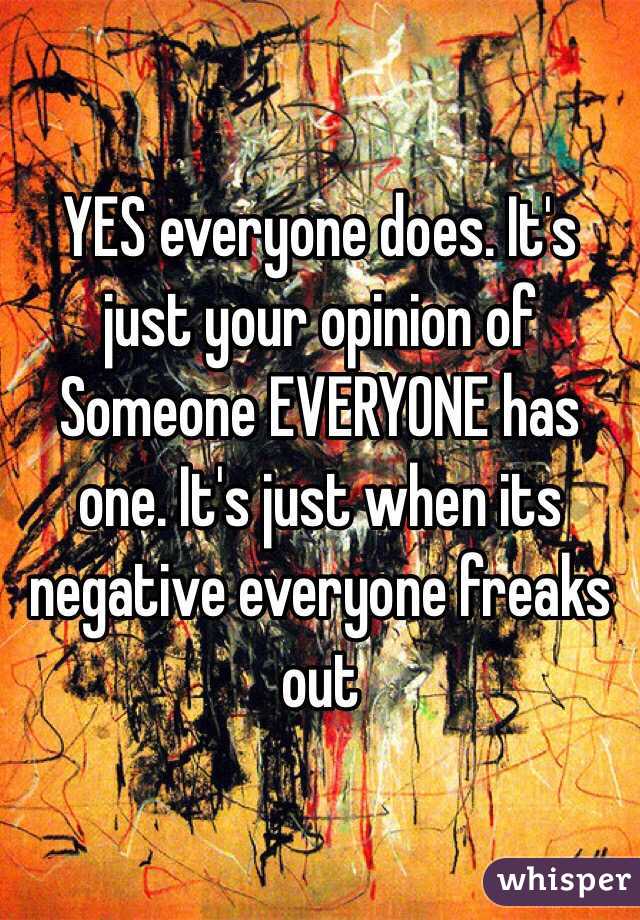 YES everyone does. It's just your opinion of Someone EVERYONE has one. It's just when its negative everyone freaks out 