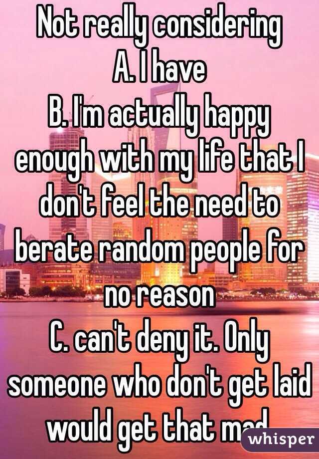 Not really considering 
A. I have 
B. I'm actually happy enough with my life that I don't feel the need to berate random people for no reason
C. can't deny it. Only someone who don't get laid would get that mad.