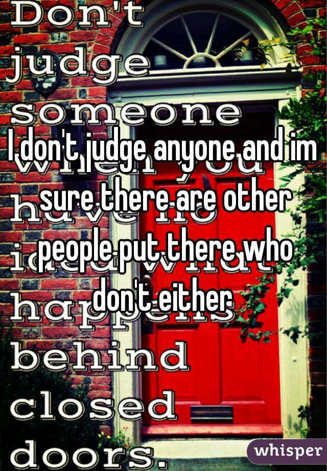 I don't judge anyone and im sure there are other people put there who don't either 