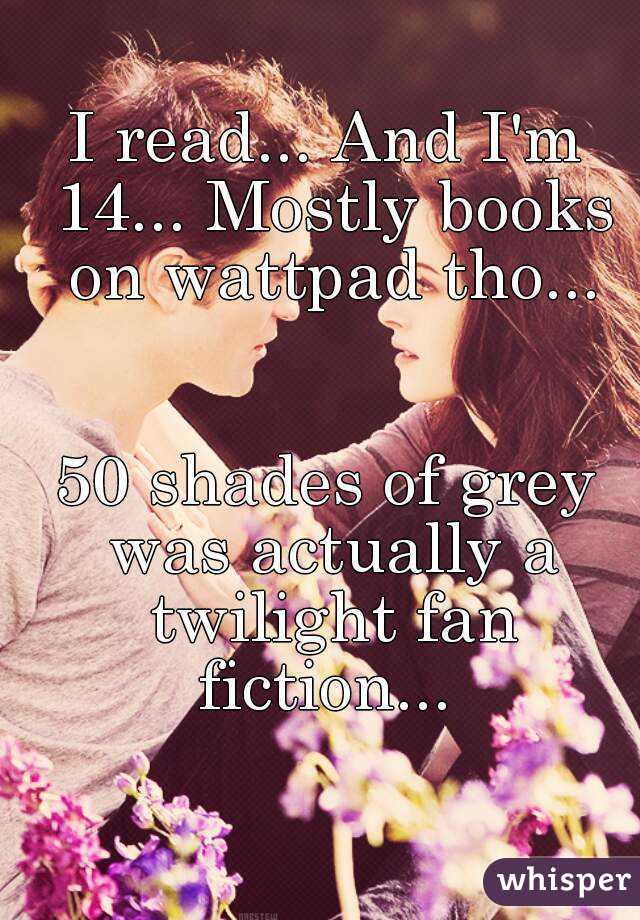 I read... And I'm 14... Mostly books on wattpad tho...


50 shades of grey was actually a twilight fan fiction... 