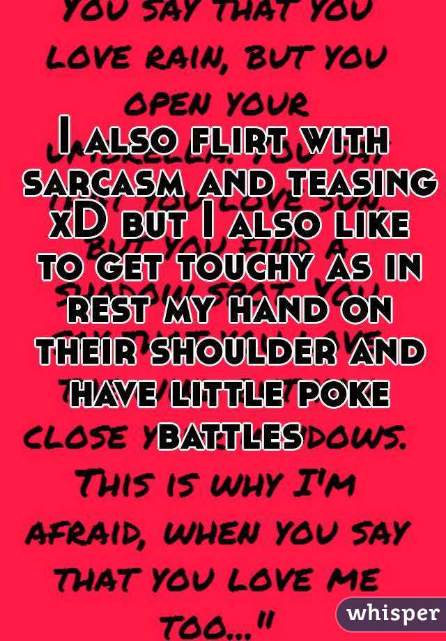 I also flirt with sarcasm and teasing xD but I also like to get touchy as in rest my hand on their shoulder and have little poke battles