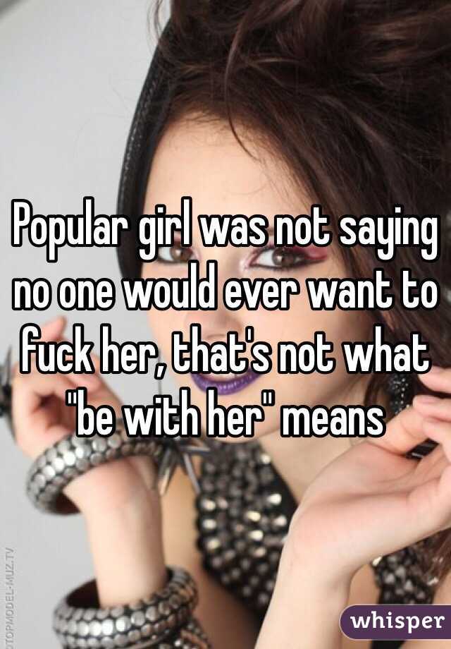 Popular girl was not saying no one would ever want to fuck her, that's not what "be with her" means 