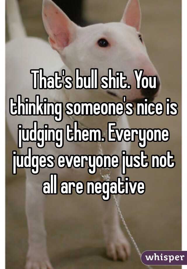 That's bull shit. You thinking someone's nice is judging them. Everyone judges everyone just not all are negative 