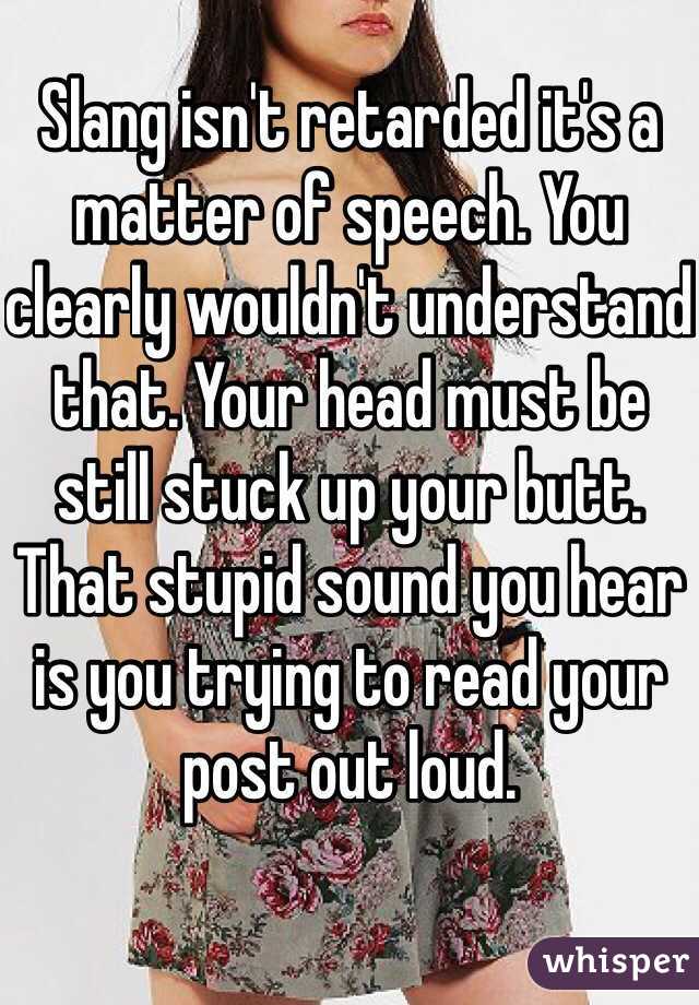 Slang isn't retarded it's a matter of speech. You clearly wouldn't understand that. Your head must be still stuck up your butt. That stupid sound you hear is you trying to read your post out loud. 