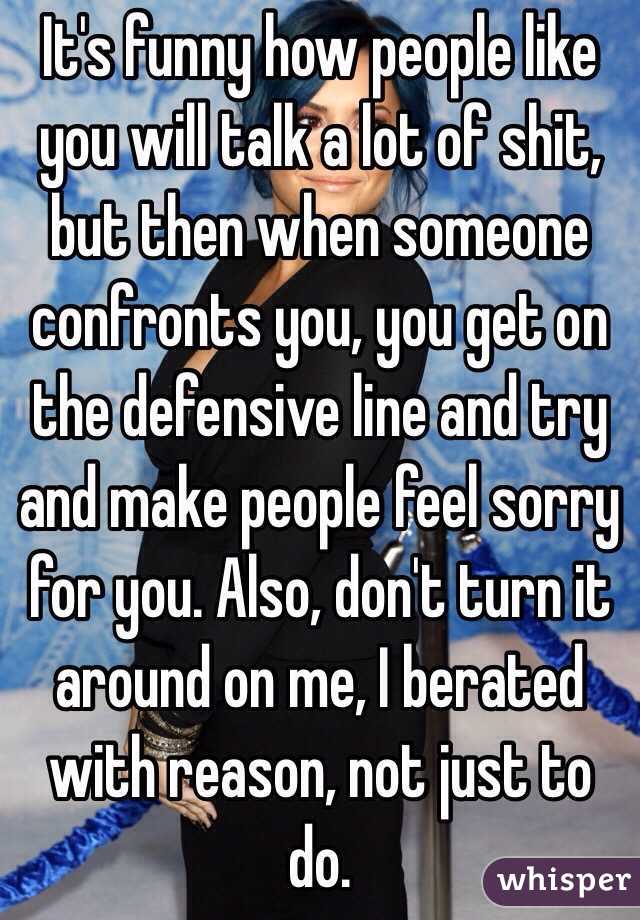 It's funny how people like you will talk a lot of shit, but then when someone confronts you, you get on the defensive line and try and make people feel sorry for you. Also, don't turn it around on me, I berated with reason, not just to do. 