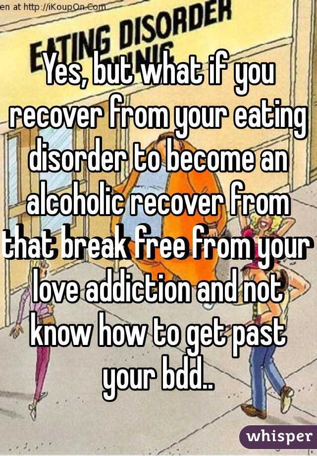 Yes, but what if you recover from your eating disorder to become an alcoholic recover from that break free from your love addiction and not know how to get past your bdd..