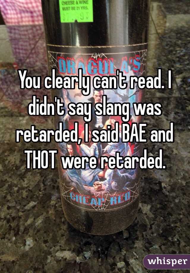 You clearly can't read. I didn't say slang was retarded, I said BAE and THOT were retarded. 