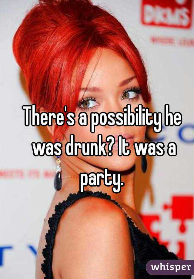 There's a possibility he was drunk? It was a party. 