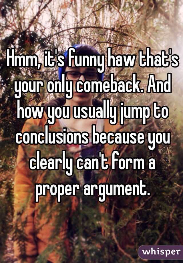 Hmm, it's funny haw that's your only comeback. And how you usually jump to conclusions because you clearly can't form a proper argument. 