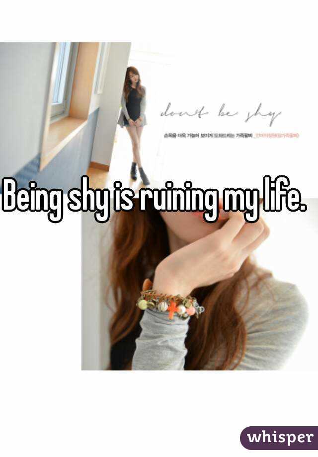 Being shy is ruining my life.