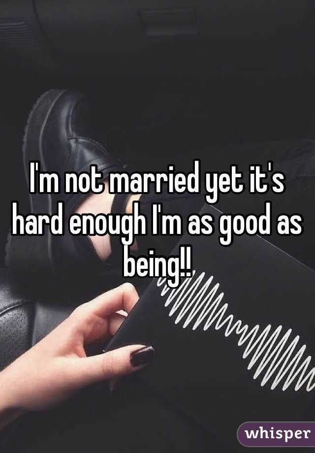 I'm not married yet it's hard enough I'm as good as being!! 