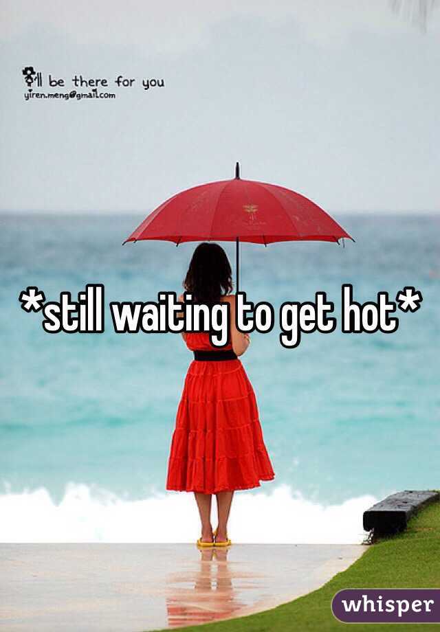 *still waiting to get hot*