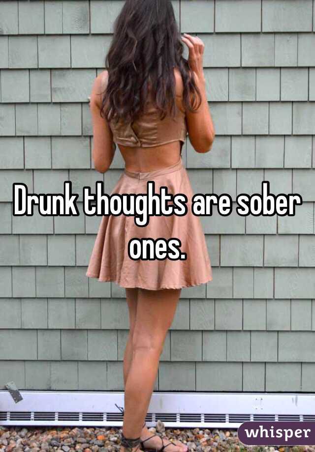 Drunk thoughts are sober ones. 