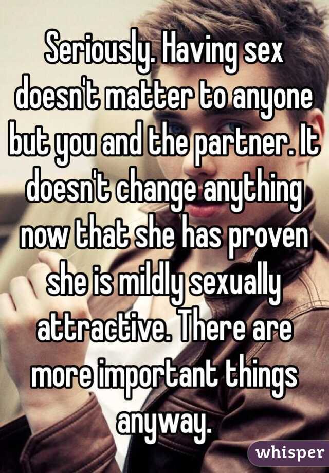 Seriously. Having sex doesn't matter to anyone but you and the partner. It doesn't change anything now that she has proven she is mildly sexually attractive. There are more important things anyway. 