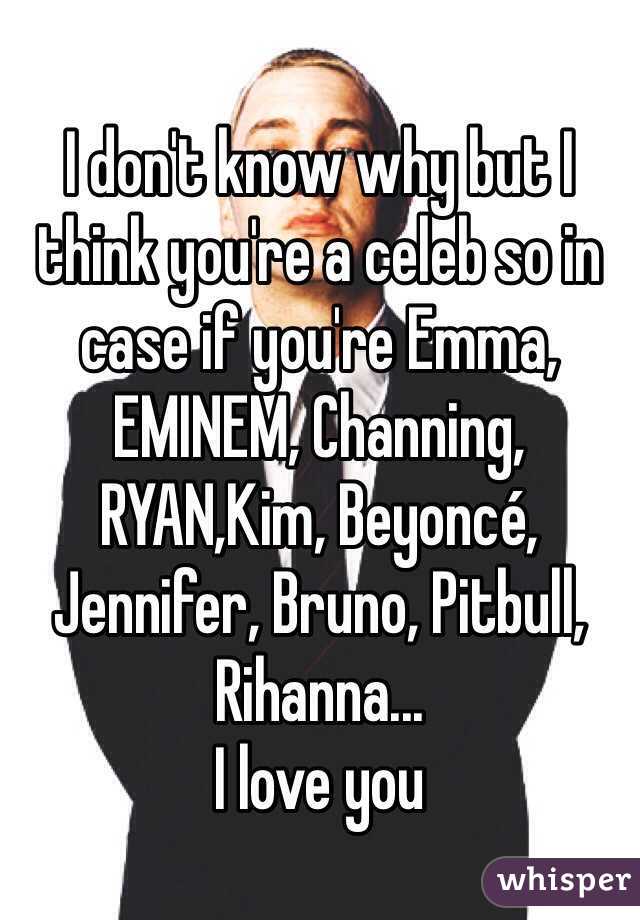 I don't know why but I think you're a celeb so in case if you're Emma, EMINEM, Channing, RYAN,Kim, Beyoncé, Jennifer, Bruno, Pitbull, Rihanna...
I love you