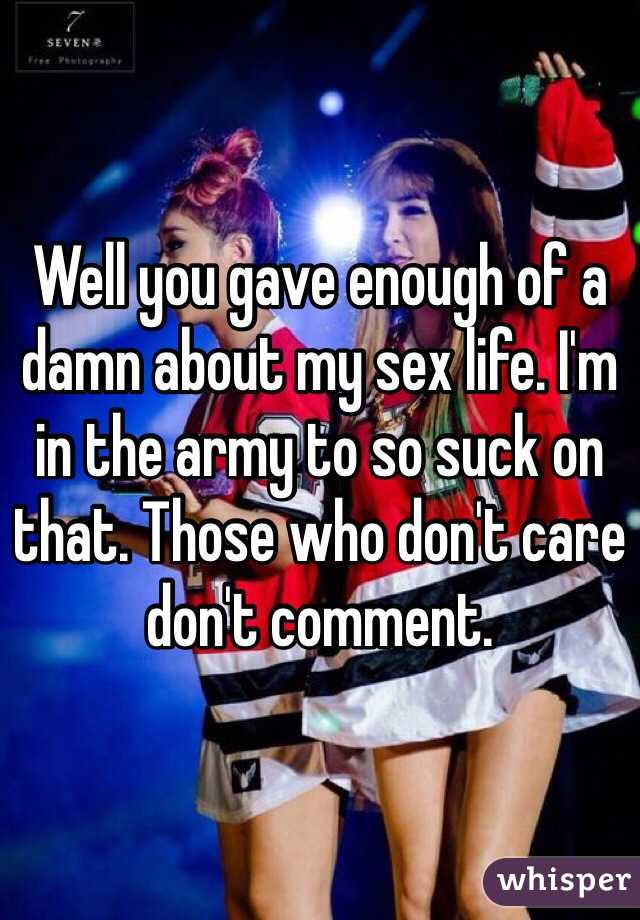 Well you gave enough of a damn about my sex life. I'm in the army to so suck on that. Those who don't care don't comment. 