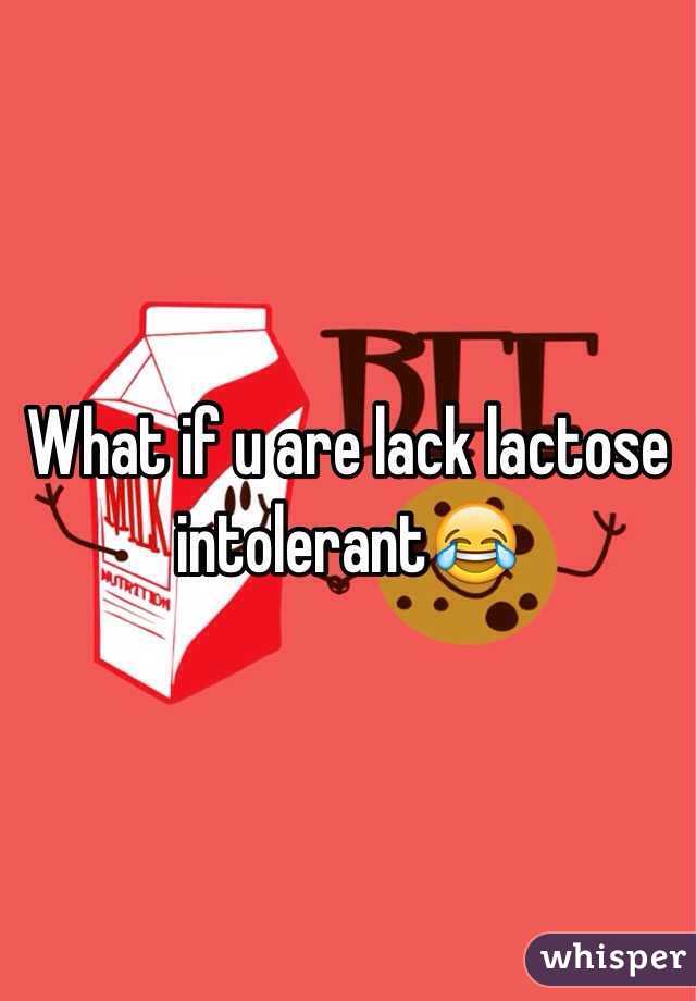 What if u are lack lactose intolerant😂