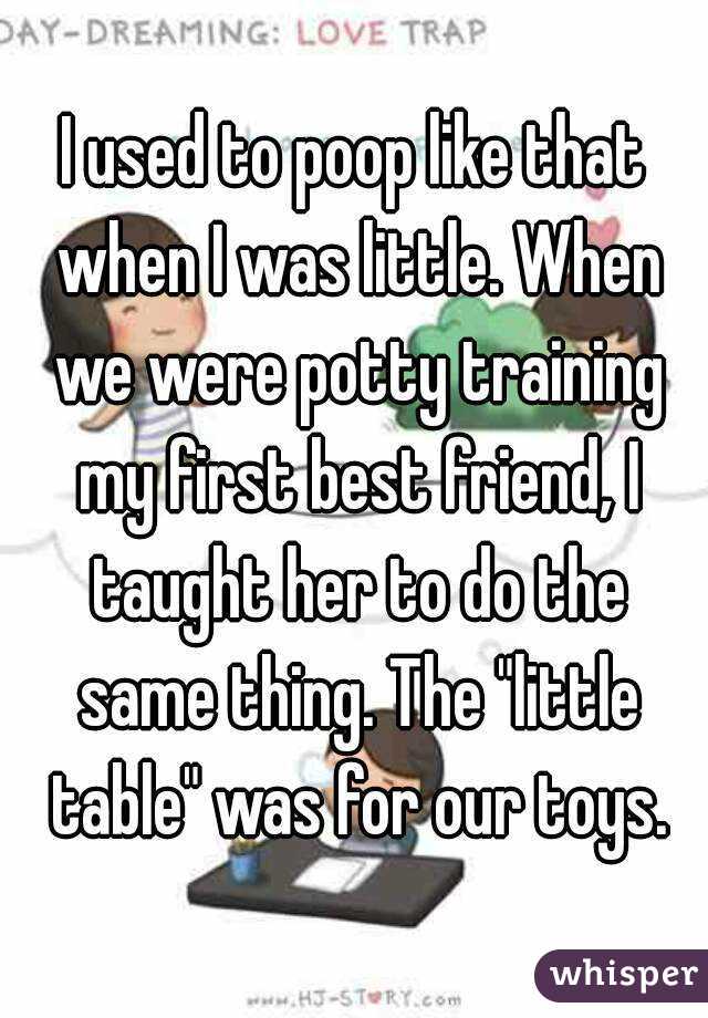 I used to poop like that when I was little. When we were potty training my first best friend, I taught her to do the same thing. The "little table" was for our toys.