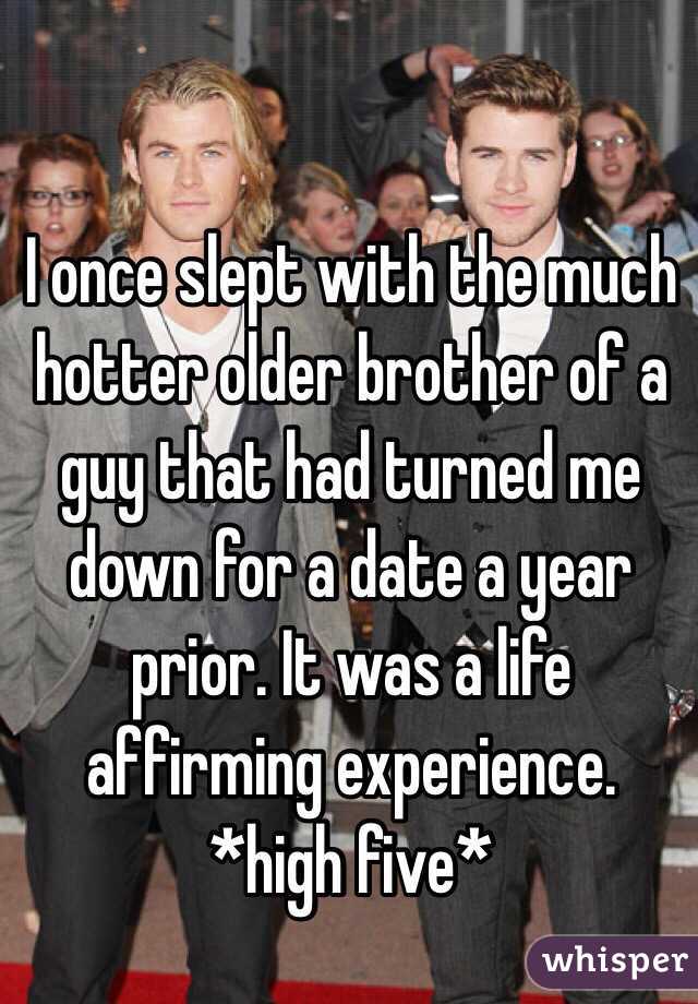 I once slept with the much hotter older brother of a guy that had turned me down for a date a year prior. It was a life affirming experience. *high five*