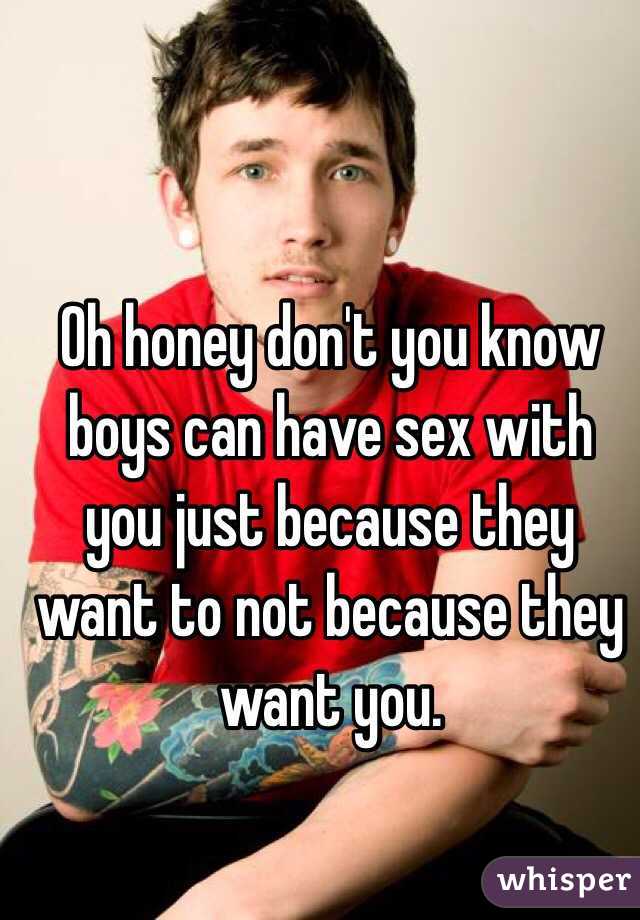 Oh honey don't you know boys can have sex with you just because they want to not because they want you.