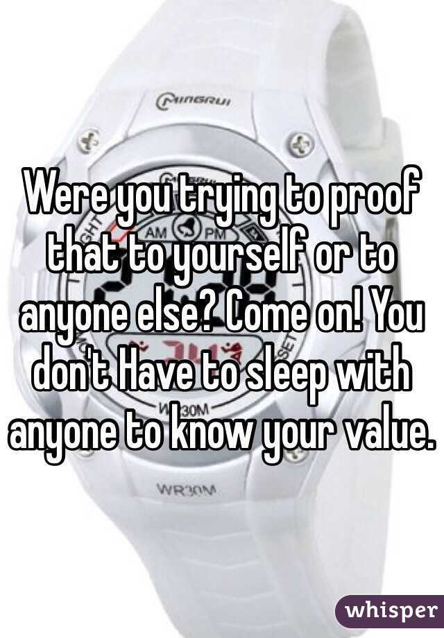 Were you trying to proof that to yourself or to anyone else? Come on! You don't Have to sleep with anyone to know your value.