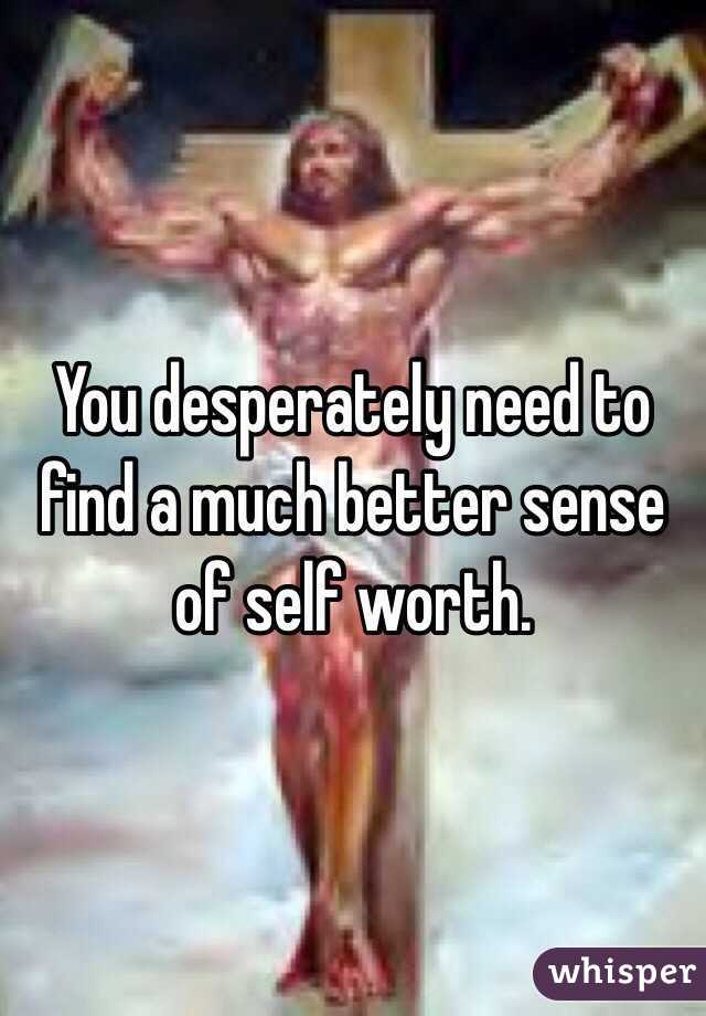 You desperately need to find a much better sense of self worth.