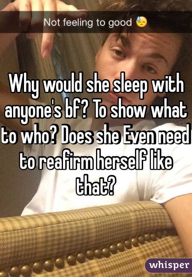 Why would she sleep with anyone's bf? To show what to who? Does she Even need to reafirm herself like that?