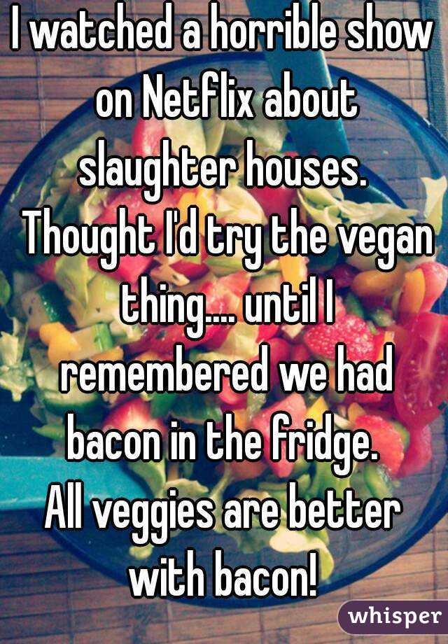 I watched a horrible show on Netflix about slaughter houses.  Thought I'd try the vegan thing.... until I remembered we had bacon in the fridge. 
All veggies are better with bacon! 