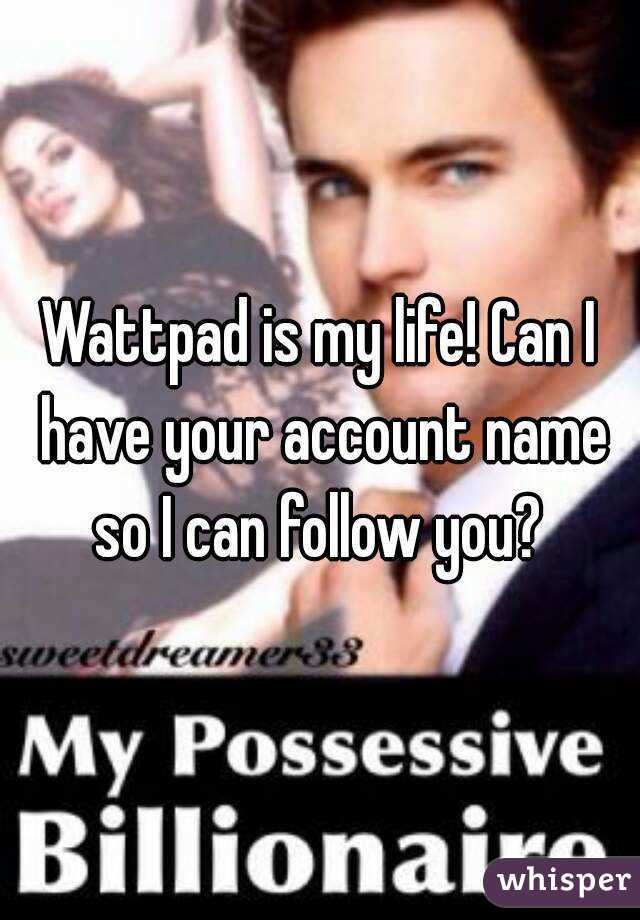 Wattpad is my life! Can I have your account name so I can follow you? 