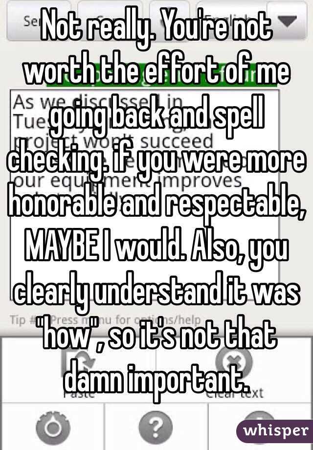 Not really. You're not worth the effort of me going back and spell checking. if you were more honorable and respectable, MAYBE I would. Also, you clearly understand it was "how", so it's not that damn important.