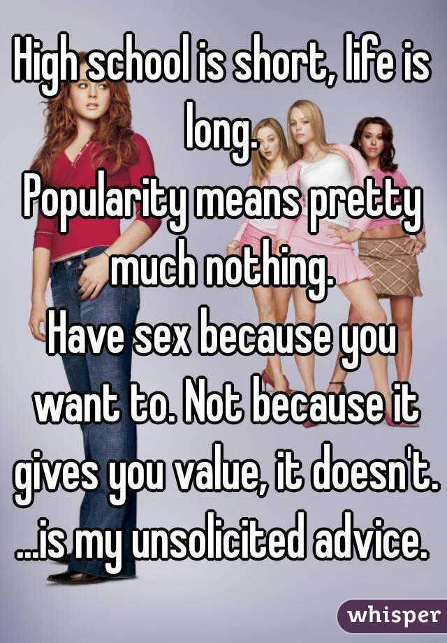 High school is short, life is long. 
Popularity means pretty much nothing. 
Have sex because you want to. Not because it gives you value, it doesn't.
...is my unsolicited advice.