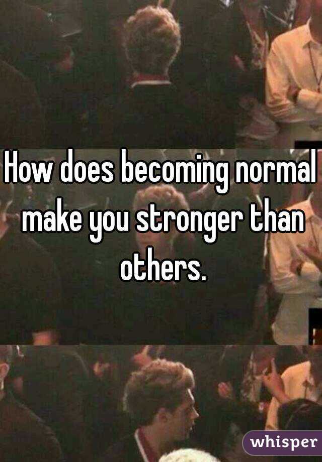 How does becoming normal make you stronger than others.