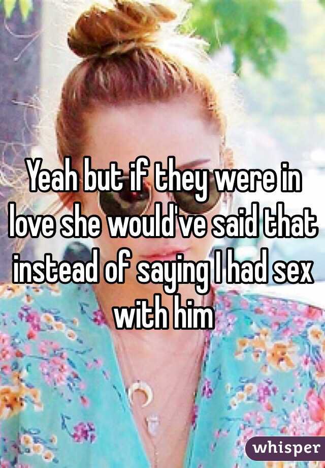 Yeah but if they were in love she would've said that instead of saying I had sex with him 