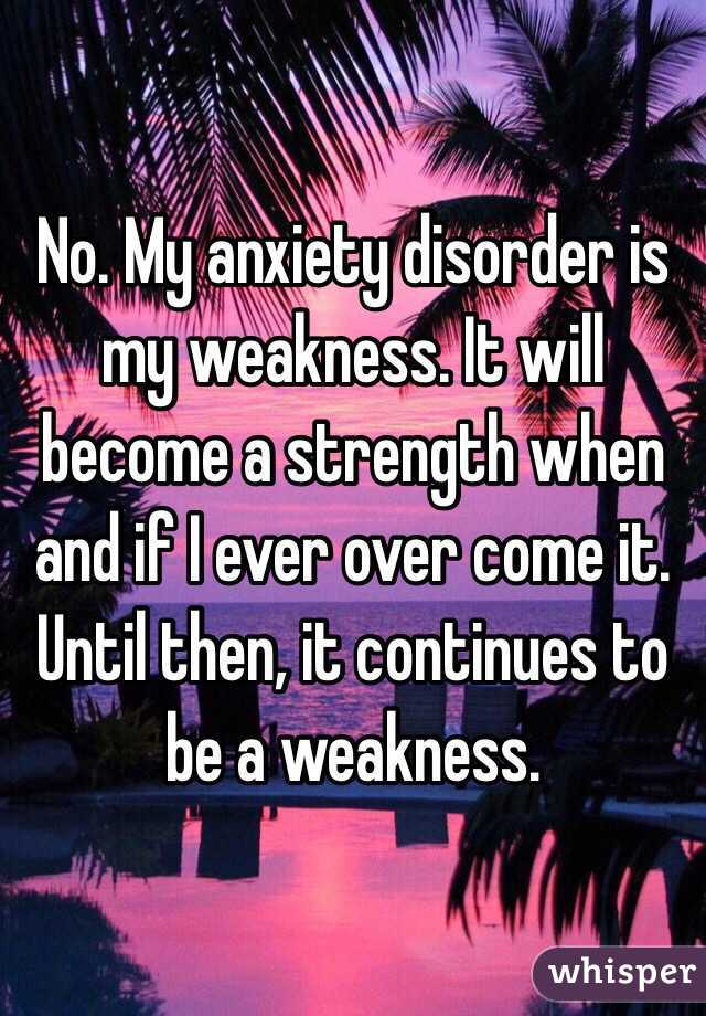 No. My anxiety disorder is my weakness. It will become a strength when and if I ever over come it. Until then, it continues to be a weakness. 
