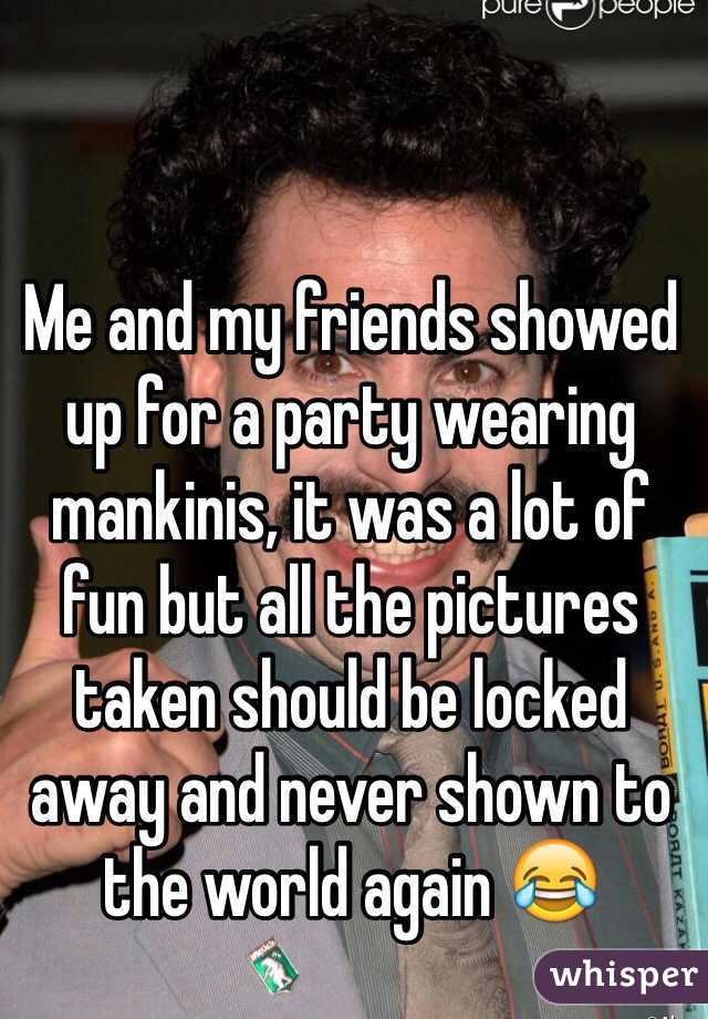 Me and my friends showed up for a party wearing mankinis, it was a lot of fun but all the pictures taken should be locked away and never shown to the world again 😂