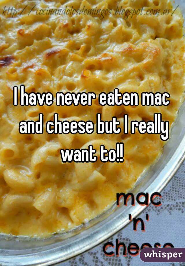 I have never eaten mac and cheese but I really want to!! 