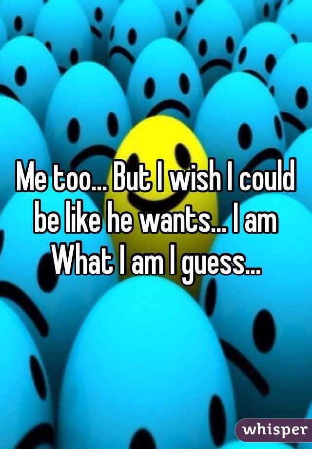 Me too... But I wish I could be like he wants... I am
What I am I guess...