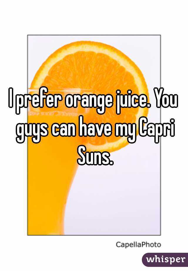 I prefer orange juice. You guys can have my Capri Suns.